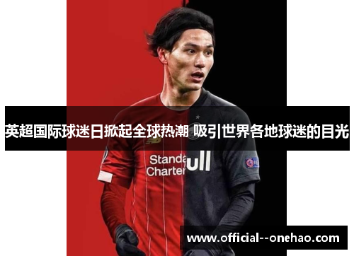 英超国际球迷日掀起全球热潮 吸引世界各地球迷的目光 英超国际球迷日掀起全球热潮 吸引世界各地球迷的目光