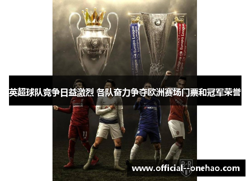 英超球队竞争日益激烈 各队奋力争夺欧洲赛场门票和冠军荣誉