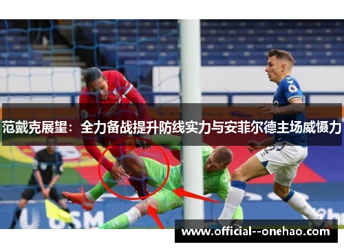 范戴克展望：全力备战提升防线实力与安菲尔德主场威慑力