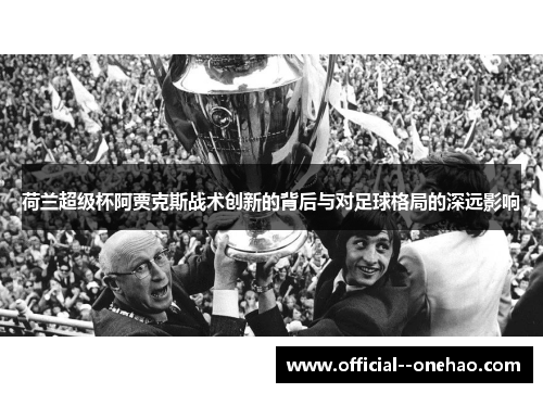 荷兰超级杯阿贾克斯战术创新的背后与对足球格局的深远影响