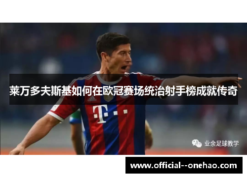 莱万多夫斯基如何在欧冠赛场统治射手榜成就传奇 莱万多夫斯基如何在欧冠赛场统治射手榜成就传奇