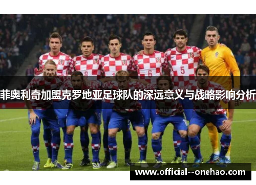 菲奥利奇加盟克罗地亚足球队的深远意义与战略影响分析 菲奥利奇加盟克罗地亚足球队的深远意义与战略影响分析