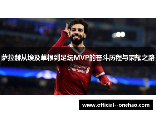 萨拉赫从埃及草根到足坛MVP的奋斗历程与荣耀之路