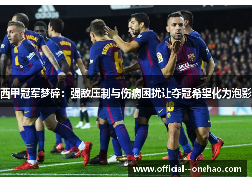 西甲冠军梦碎:强敌压制与伤病困扰让夺冠希望化为泡影 西甲冠军梦碎:强敌压制与伤病困扰让夺冠希望化为泡影