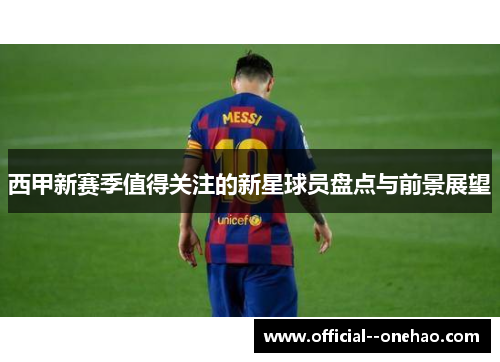 西甲新赛季值得关注的新星球员盘点与前景展望 西甲新赛季值得关注的新星球员盘点与前景展望