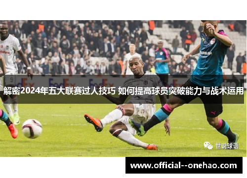 解密2024年五大联赛过人技巧 如何提高球员突破能力与战术运用 解密2024年五大联赛过人技巧 如何提高球员突破能力与战术运用