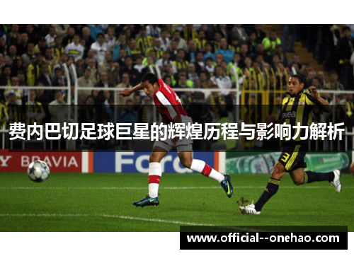 费内巴切足球巨星的辉煌历程与影响力解析 费内巴切足球巨星的辉煌历程与影响力解析
