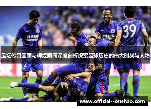 足坛传奇回顾与辉煌瞬间深度剖析探索足球历史的伟大时刻与人物