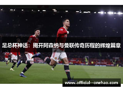 足总杯神话:揭开阿森纳与曼联传奇历程的辉煌篇章 足总杯神话:揭开阿森纳与曼联传奇历程的辉煌篇章