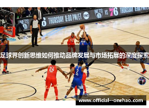足球界创新思维如何推动品牌发展与市场拓展的深度探索 足球界创新思维如何推动品牌发展与市场拓展的深度探索