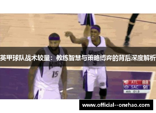 英甲球队战术较量:教练智慧与策略博弈的背后深度解析 英甲球队战术较量:教练智慧与策略博弈的背后深度解析