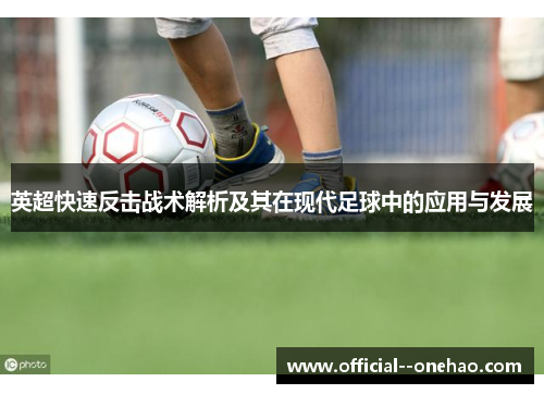 英超快速反击战术解析及其在现代足球中的应用与发展 英超快速反击战术解析及其在现代足球中的应用与发展