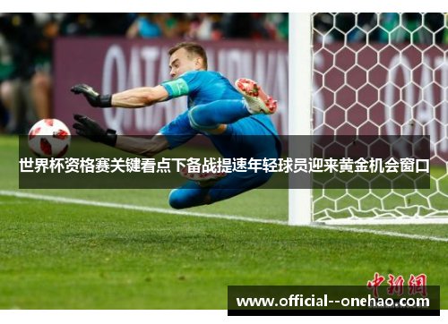 世界杯资格赛关键看点下备战提速年轻球员迎来黄金机会窗口