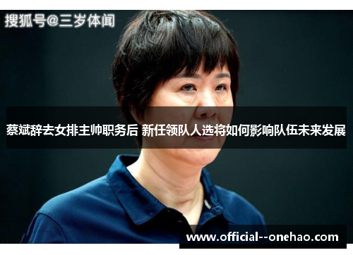 蔡斌辞去女排主帅职务后 新任领队人选将如何影响队伍未来发展