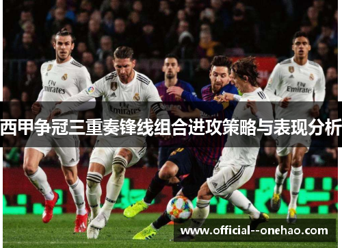 西甲争冠三重奏锋线组合进攻策略与表现分析