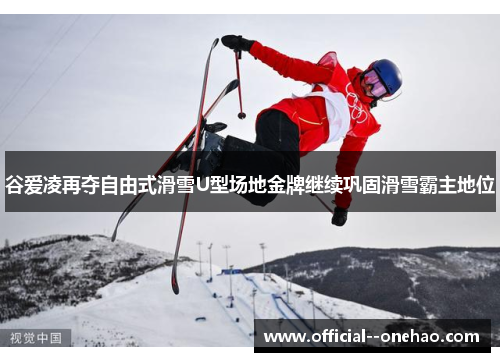谷爱凌再夺自由式滑雪U型场地金牌继续巩固滑雪霸主地位