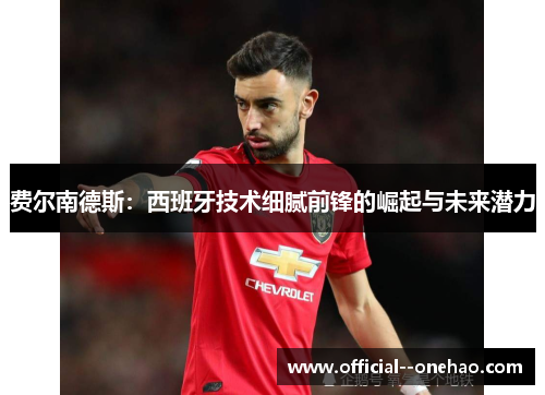 费尔南德斯：西班牙技术细腻前锋的崛起与未来潜力