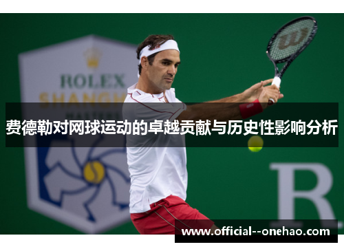 费德勒对网球运动的卓越贡献与历史性影响分析