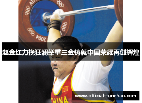 赵金红力挽狂澜举重三金铸就中国荣耀再创辉煌