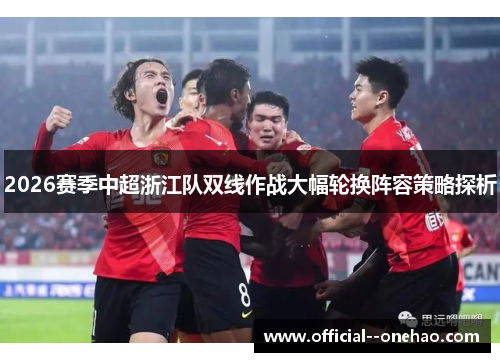 2026赛季中超浙江队双线作战大幅轮换阵容策略探析