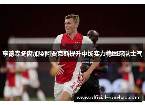 亨德森冬窗加盟阿贾克斯提升中场实力稳固球队士气