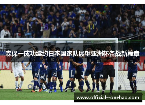 森保一成功续约日本国家队展望亚洲杯备战新篇章