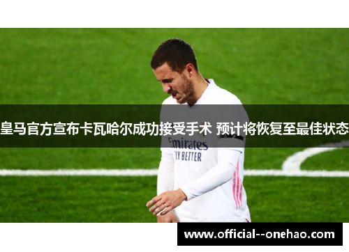 皇马官方宣布卡瓦哈尔成功接受手术 预计将恢复至最佳状态