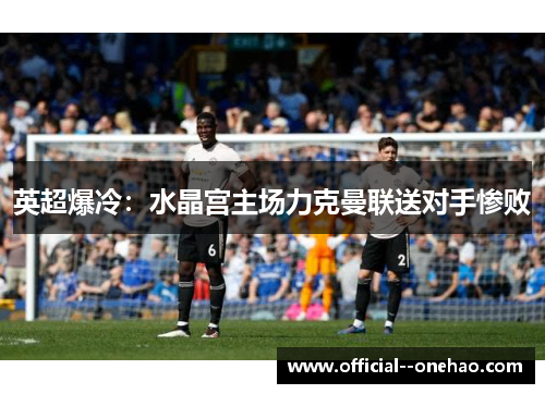 英超爆冷：水晶宫主场力克曼联送对手惨败