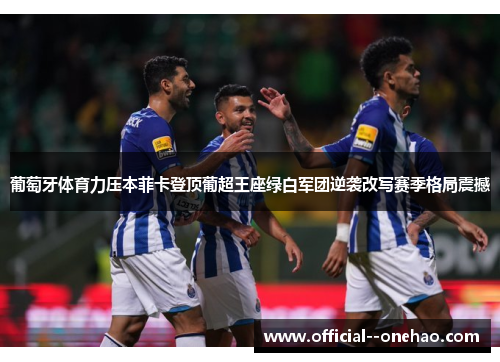 葡萄牙体育力压本菲卡登顶葡超王座绿白军团逆袭改写赛季格局震撼