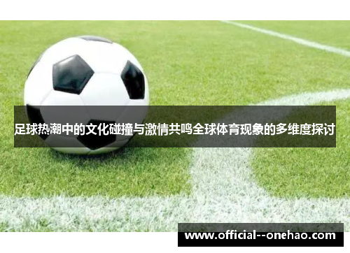 足球热潮中的文化碰撞与激情共鸣全球体育现象的多维度探讨