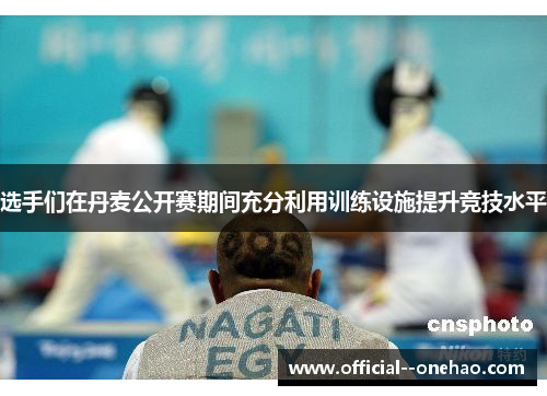 选手们在丹麦公开赛期间充分利用训练设施提升竞技水平