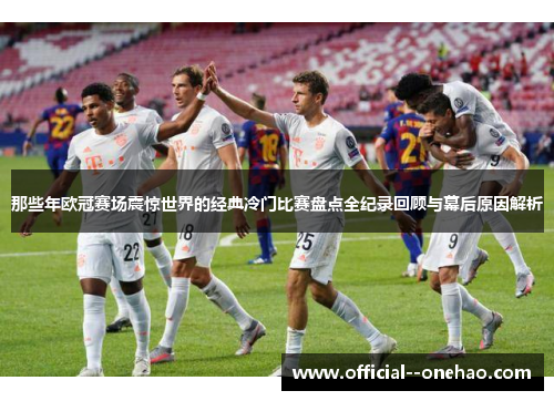那些年欧冠赛场震惊世界的经典冷门比赛盘点全纪录回顾与幕后原因解析