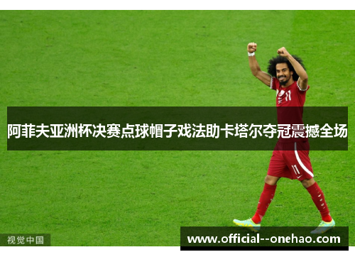 阿菲夫亚洲杯决赛点球帽子戏法助卡塔尔夺冠震撼全场
