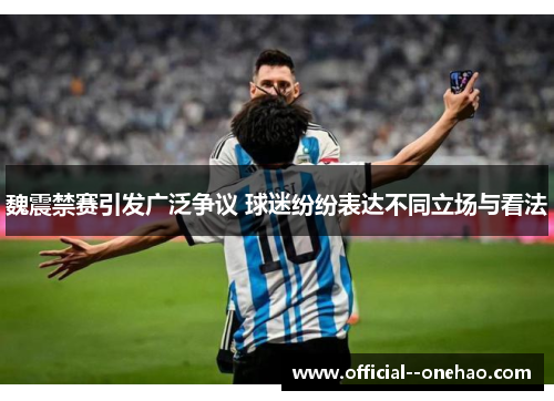 魏震禁赛引发广泛争议 球迷纷纷表达不同立场与看法