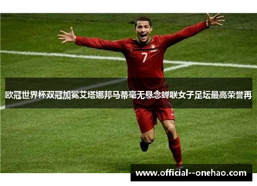 欧冠世界杯双冠加冕艾塔娜邦马蒂毫无悬念蝉联女子足坛最高荣誉再
