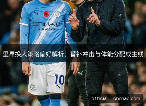 里昂换人策略偏好解析，替补冲击与体能分配成主线